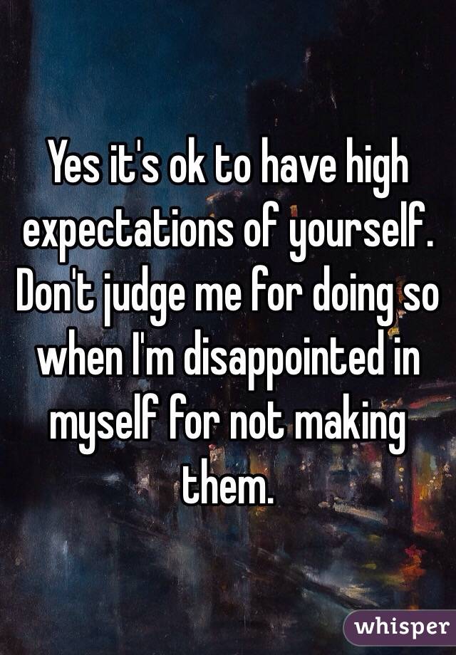 Yes it's ok to have high expectations of yourself. Don't judge me for doing so when I'm disappointed in myself for not making them. 