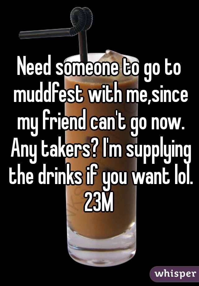 Need someone to go to muddfest with me,since my friend can't go now. Any takers? I'm supplying the drinks if you want lol.
23M