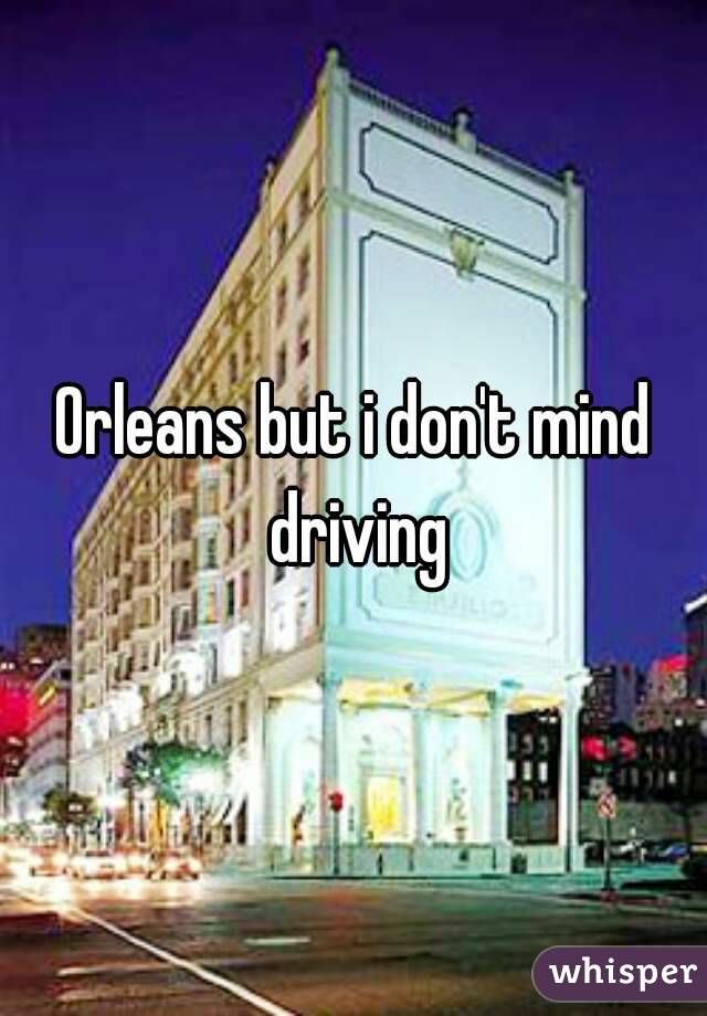 Orleans but i don't mind driving