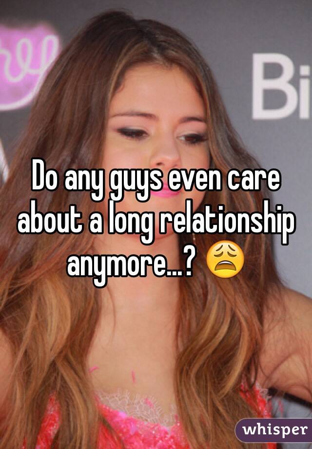 Do any guys even care about a long relationship anymore...? 😩