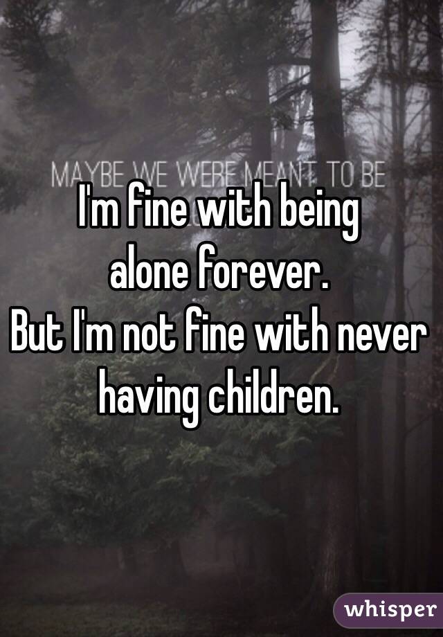 I'm fine with being
alone forever.
But I'm not fine with never having children.