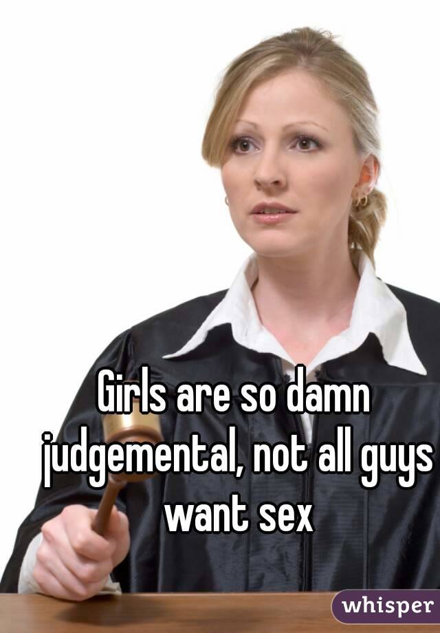 Girls are so damn judgemental, not all guys want sex