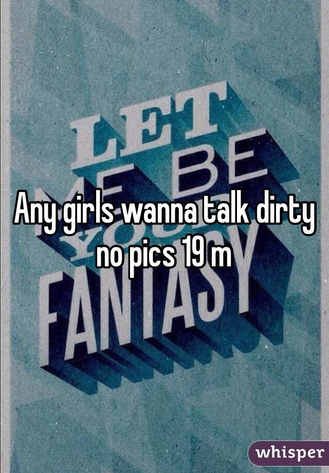 Any girls wanna talk dirty no pics 19 m