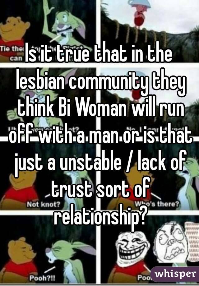 Is it true that in the lesbian community they think Bi Woman will run off with a man or is that just a unstable / lack of trust sort of relationship?