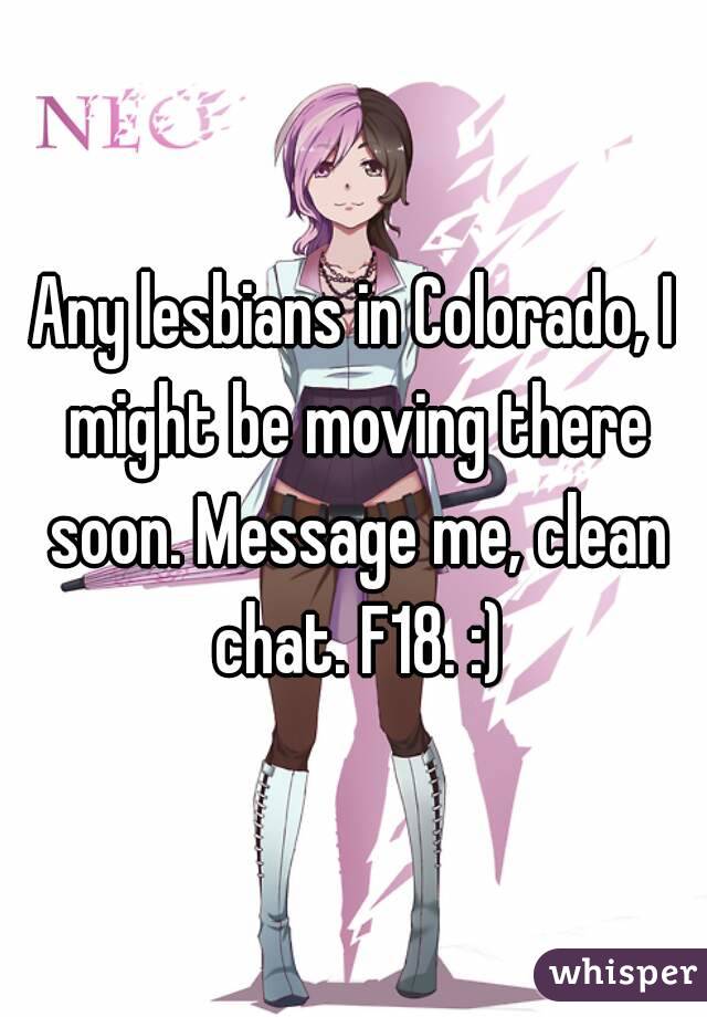 Any lesbians in Colorado, I might be moving there soon. Message me, clean chat. F18. :)