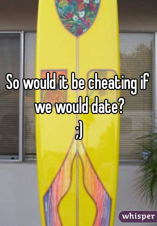 So would it be cheating if we would date?
 ;)
