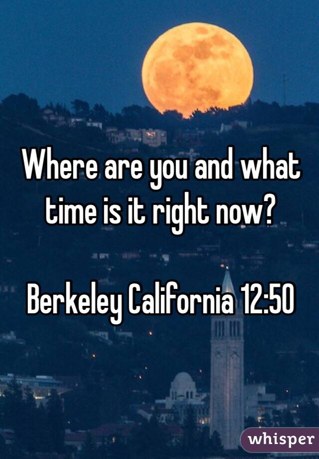 Where are you and what time is it right now?

Berkeley California 12:50