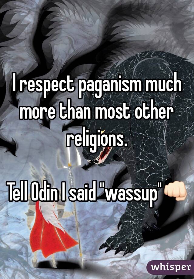I respect paganism much more than most other religions. 

Tell Odin I said "wassup"👊🏻