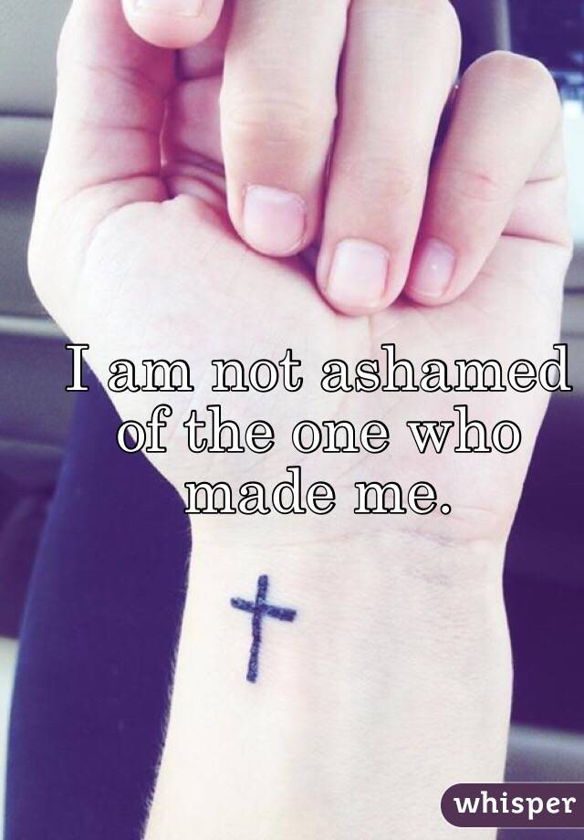 I am not ashamed of the one who made me.