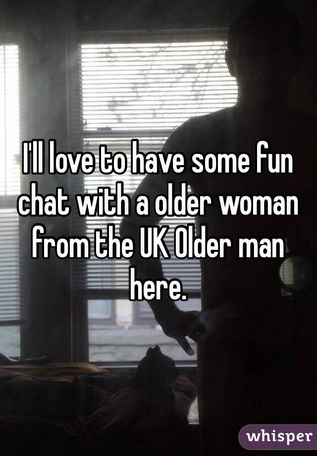 I'll love to have some fun chat with a older woman from the UK Older man here.