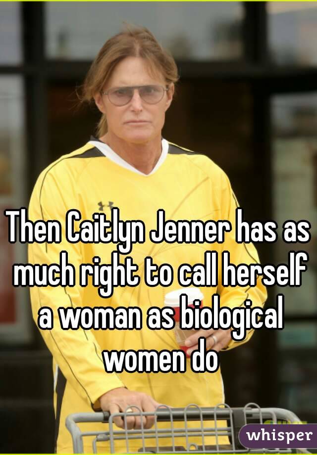 Then Caitlyn Jenner has as much right to call herself a woman as biological women do