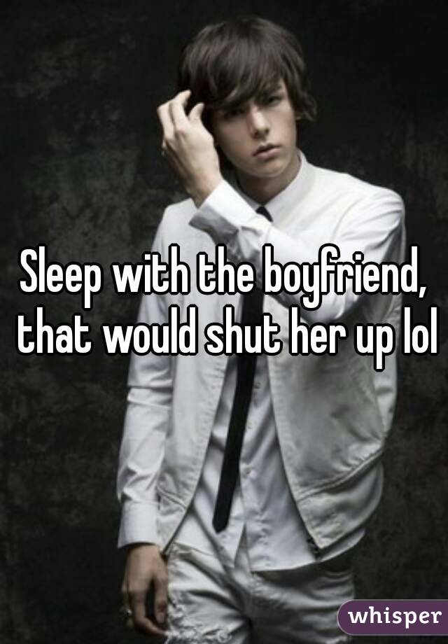 Sleep with the boyfriend, that would shut her up lol