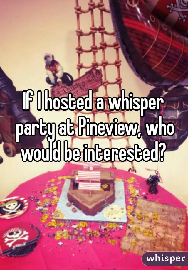 If I hosted a whisper party at Pineview, who would be interested? 