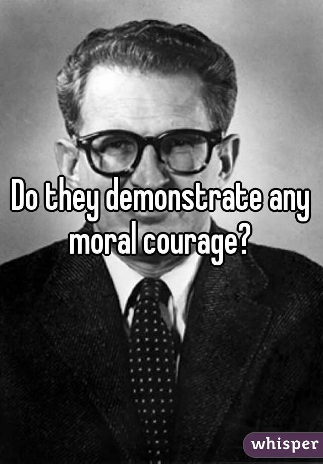 Do they demonstrate any moral courage? 