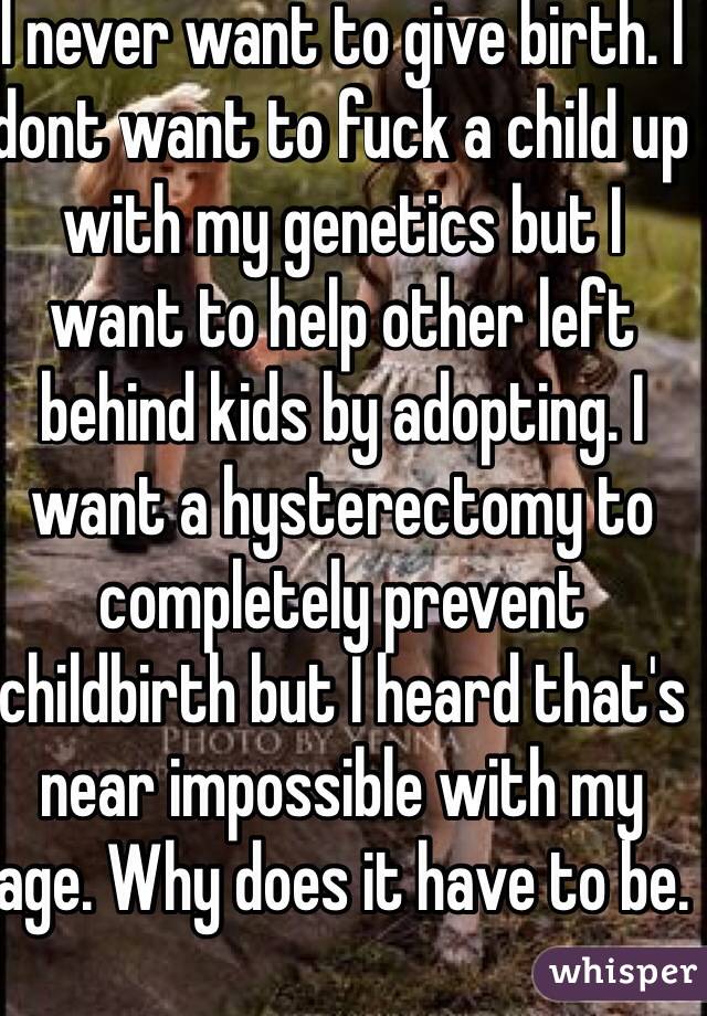 I never want to give birth. I dont want to fuck a child up with my genetics but I want to help other left behind kids by adopting. I want a hysterectomy to completely prevent childbirth but I heard that's near impossible with my age. Why does it have to be.