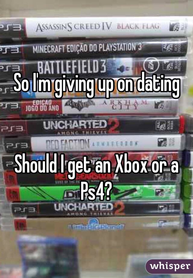 So I'm giving up on dating


Should I get an Xbox or a Ps4?