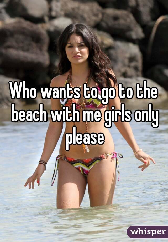 Who wants to go to the beach with me girls only please