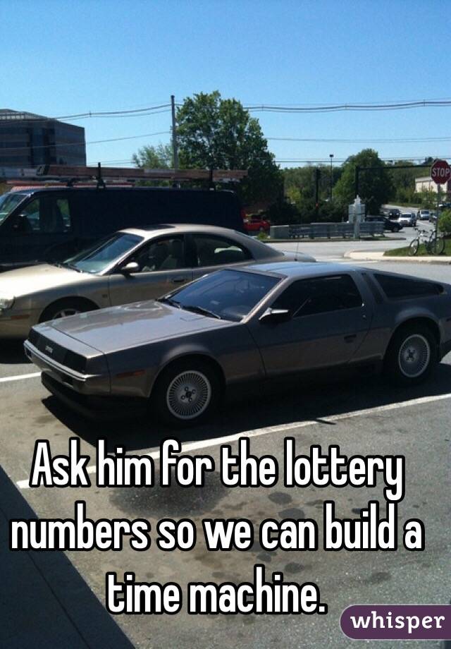 Ask him for the lottery numbers so we can build a time machine.