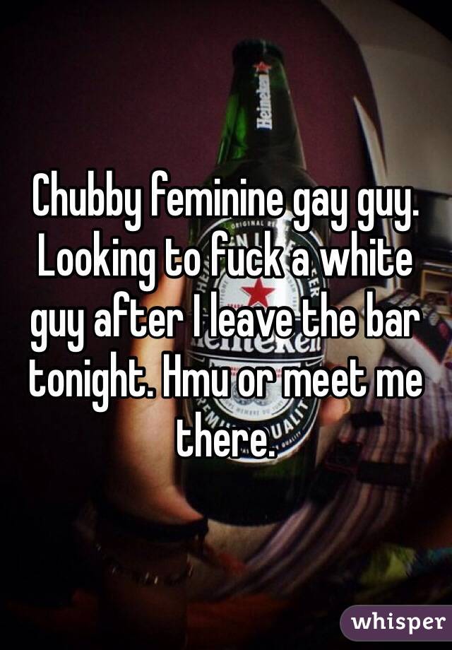 Chubby feminine gay guy. Looking to fuck a white guy after I leave the bar tonight. Hmu or meet me there. 