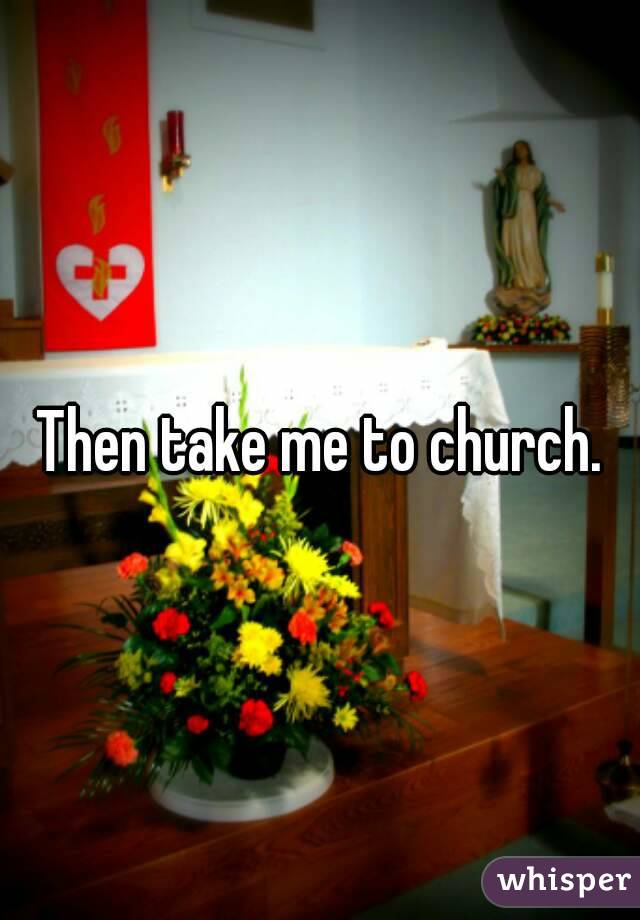 Then take me to church.