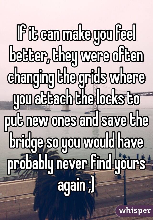 If it can make you feel better, they were often changing the grids where you attach the locks to put new ones and save the bridge so you would have probably never find yours again ;) 
