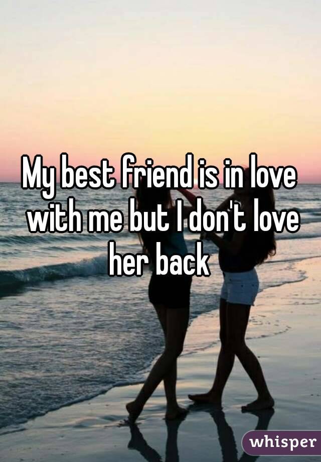 My best friend is in love with me but I don't love her back 
