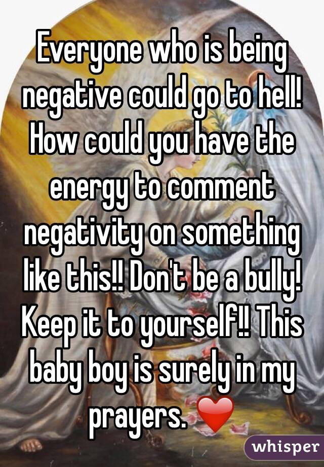 Everyone who is being negative could go to hell! How could you have the energy to comment negativity on something like this!! Don't be a bully! Keep it to yourself!! This baby boy is surely in my prayers. ❤️