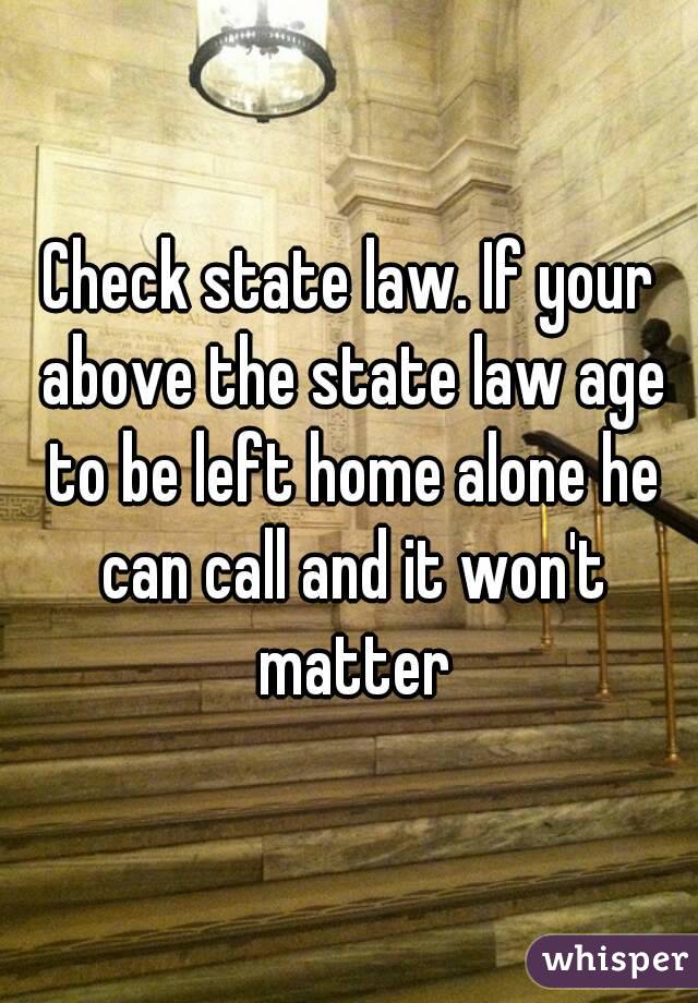 Check state law. If your above the state law age to be left home alone he can call and it won't matter