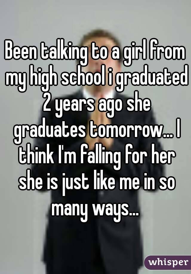 Been talking to a girl from my high school i graduated 2 years ago she graduates tomorrow... I think I'm falling for her she is just like me in so many ways... 