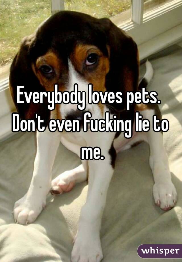 Everybody loves pets. 
Don't even fucking lie to me.