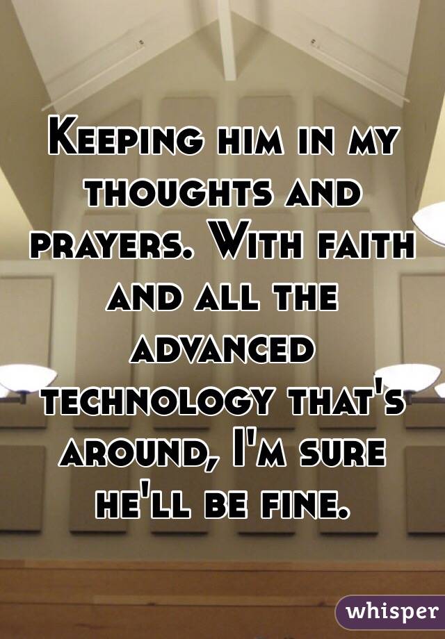 Keeping him in my thoughts and prayers. With faith and all the advanced technology that's around, I'm sure he'll be fine. 