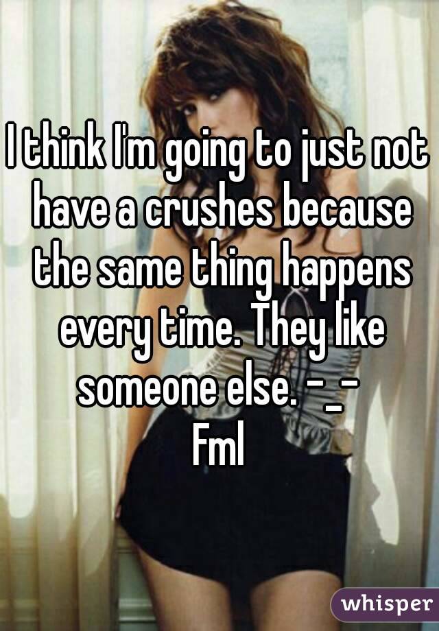 I think I'm going to just not have a crushes because the same thing happens every time. They like someone else. -_- 
Fml