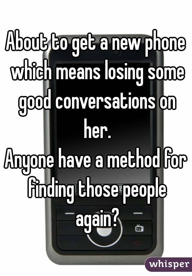 About to get a new phone which means losing some good conversations on her.
Anyone have a method for finding those people again?