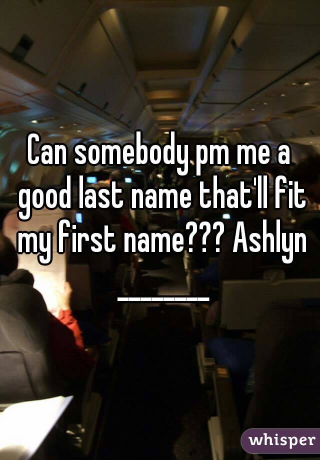 Can somebody pm me a good last name that'll fit my first name??? Ashlyn ________