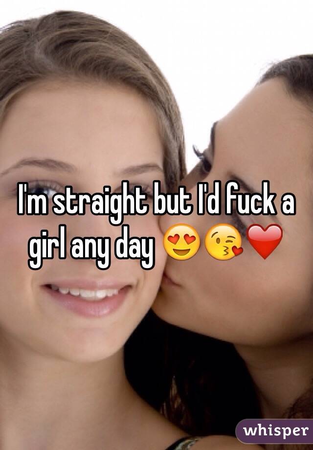 I'm straight but I'd fuck a girl any day 😍😘❤️