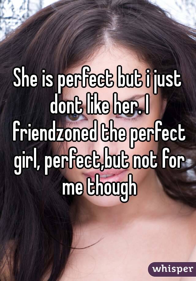 She is perfect but i just dont like her. I friendzoned the perfect girl, perfect,but not for me though