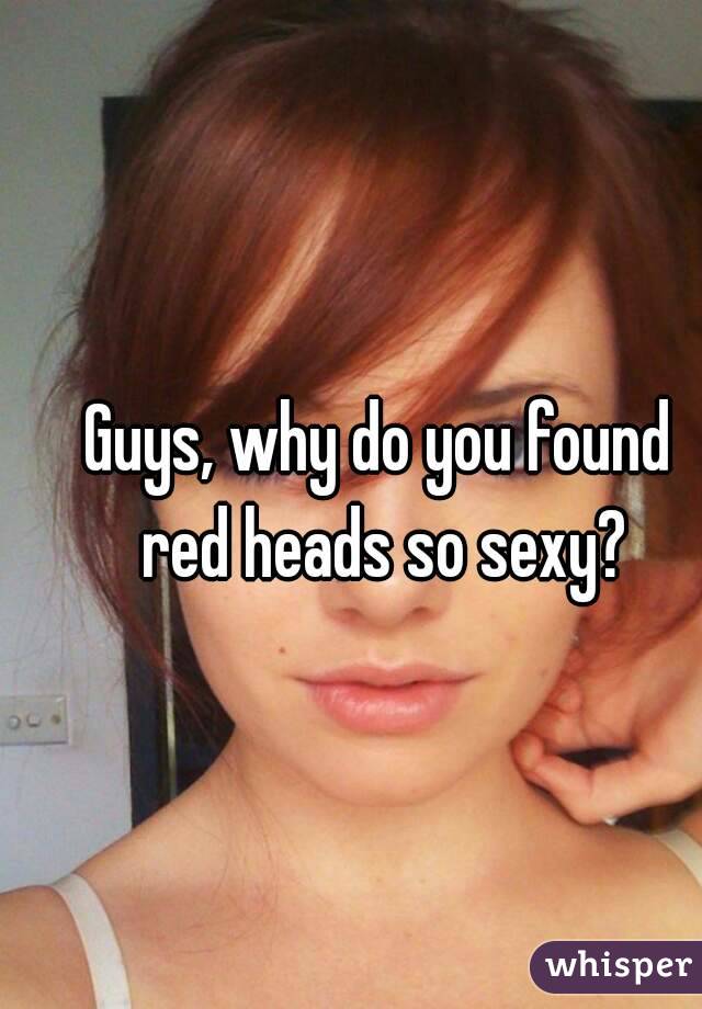 Guys, why do you found red heads so sexy?