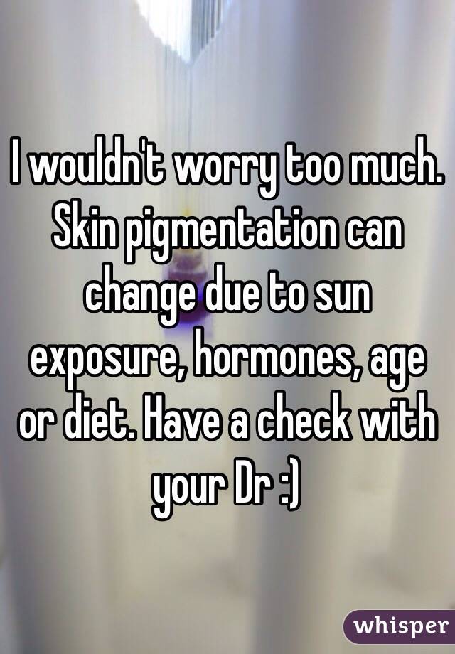 I wouldn't worry too much. Skin pigmentation can change due to sun exposure, hormones, age or diet. Have a check with your Dr :) 