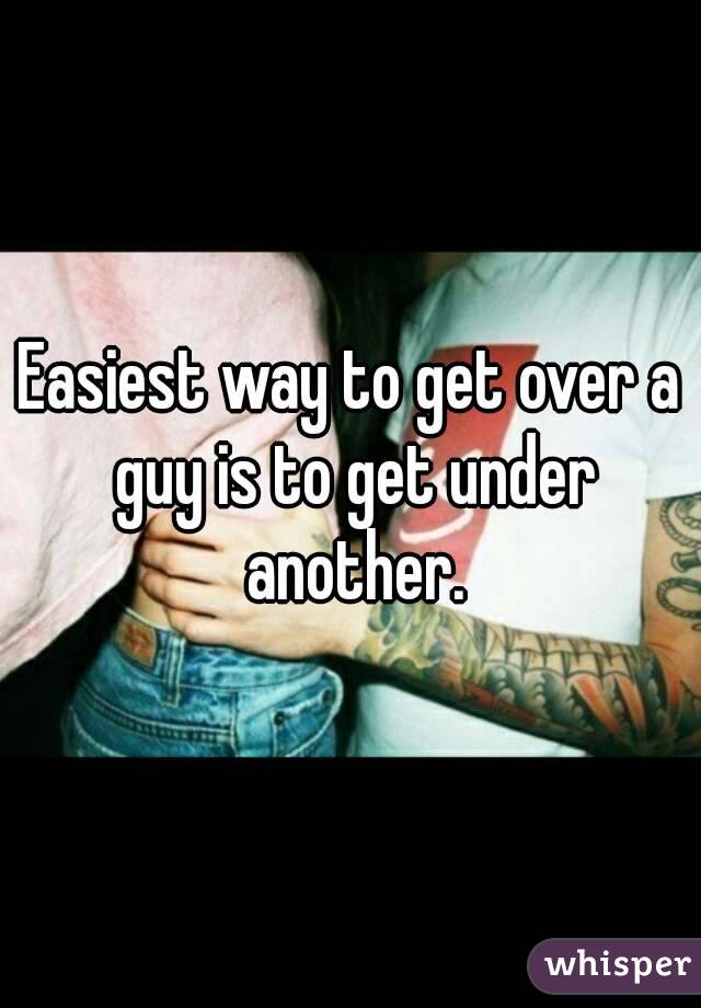 Easiest way to get over a guy is to get under another.