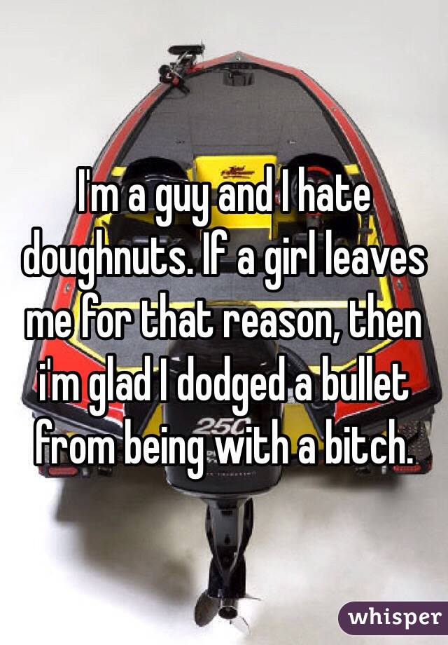 I'm a guy and I hate doughnuts. If a girl leaves me for that reason, then i'm glad I dodged a bullet from being with a bitch.