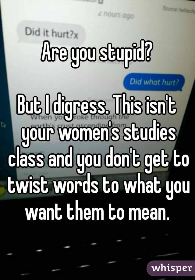 Are you stupid?

But I digress. This isn't your women's studies class and you don't get to twist words to what you want them to mean. 