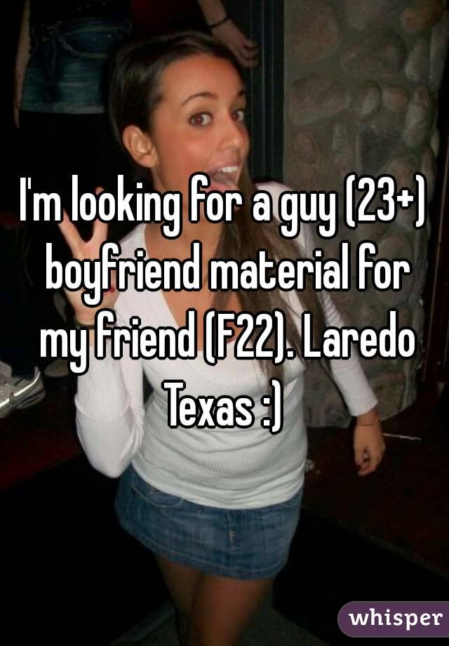 I'm looking for a guy (23+) boyfriend material for my friend (F22). Laredo Texas :) 