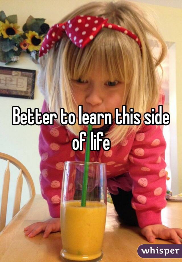 Better to learn this side of life