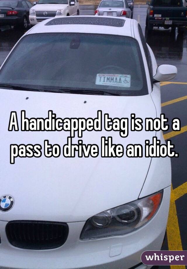 A handicapped tag is not a pass to drive like an idiot.