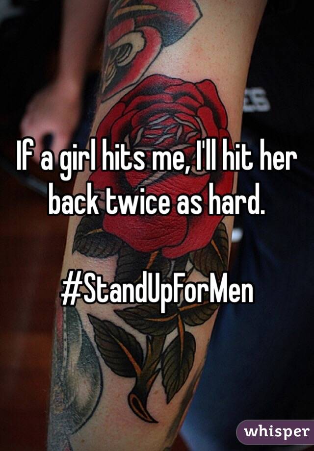 If a girl hits me, I'll hit her back twice as hard.

#StandUpForMen