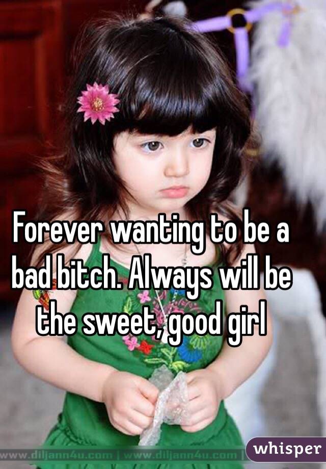 Forever wanting to be a bad bitch. Always will be the sweet, good girl