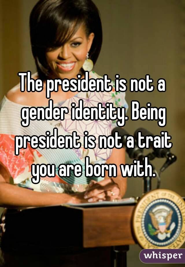 The president is not a gender identity. Being president is not a trait you are born with.