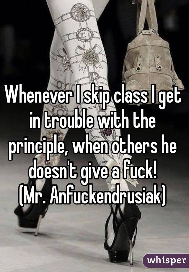 Whenever I skip class I get in trouble with the principle, when others he doesn't give a fuck! 
(Mr. Anfuckendrusiak)