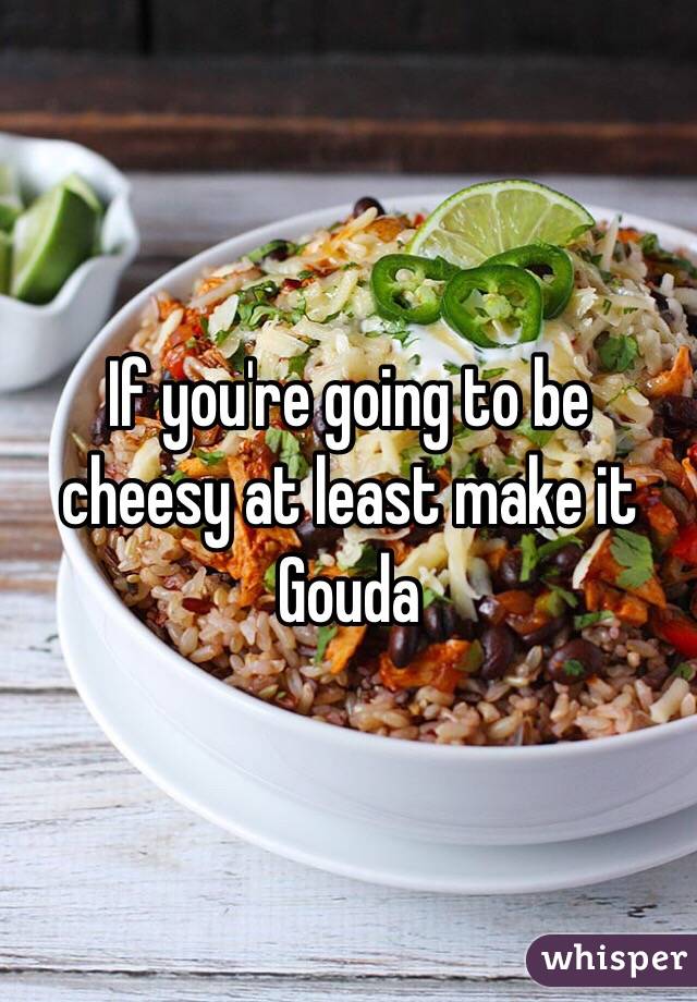 If you're going to be cheesy at least make it Gouda 