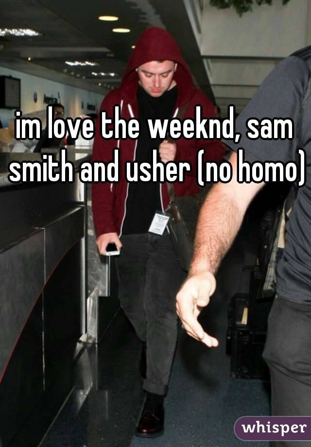 im love the weeknd, sam smith and usher (no homo)